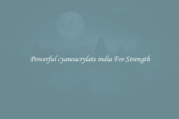 Powerful cyanoacrylate india For Strength