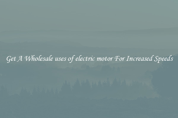 Get A Wholesale uses of electric motor For Increased Speeds
