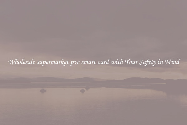 Wholesale supermarket pvc smart card with Your Safety in Mind