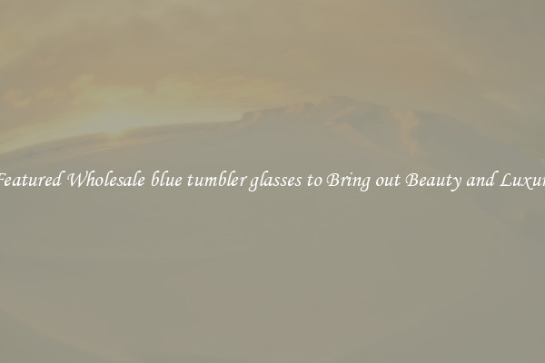 Featured Wholesale blue tumbler glasses to Bring out Beauty and Luxury