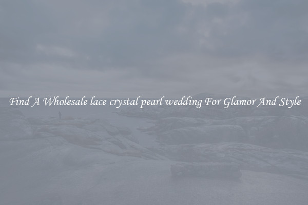 Find A Wholesale lace crystal pearl wedding For Glamor And Style