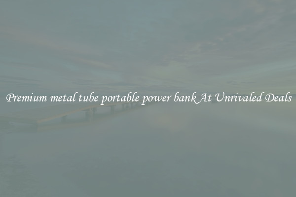 Premium metal tube portable power bank At Unrivaled Deals