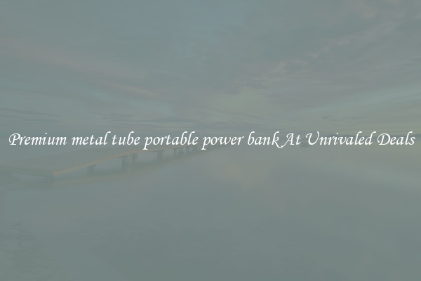 Premium metal tube portable power bank At Unrivaled Deals