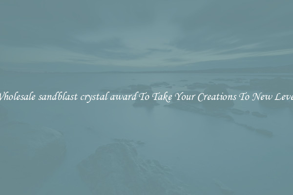 Wholesale sandblast crystal award To Take Your Creations To New Levels