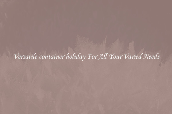 Versatile container holiday For All Your Varied Needs