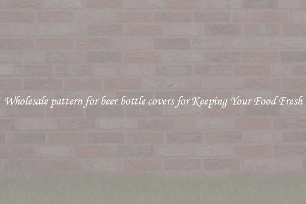 Wholesale pattern for beer bottle covers for Keeping Your Food Fresh