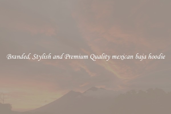 Branded, Stylish and Premium Quality mexican baja hoodie