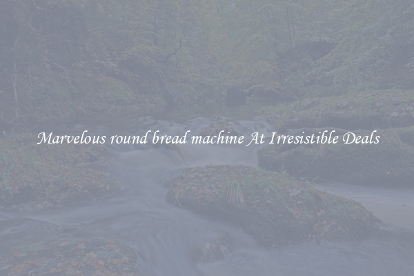 Marvelous round bread machine At Irresistible Deals