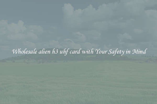 Wholesale alien h3 uhf card with Your Safety in Mind