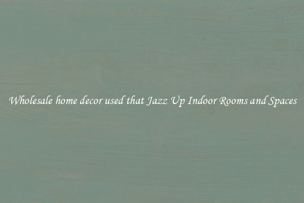 Wholesale home decor used that Jazz Up Indoor Rooms and Spaces