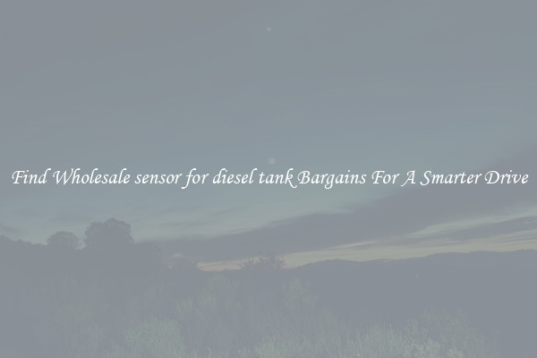 Find Wholesale sensor for diesel tank Bargains For A Smarter Drive