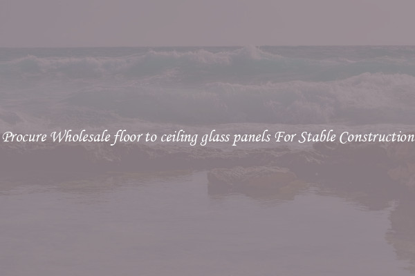 Procure Wholesale floor to ceiling glass panels For Stable Construction