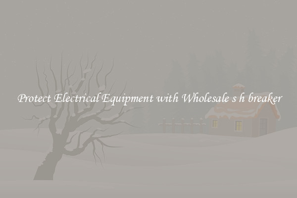 Protect Electrical Equipment with Wholesale s h breaker