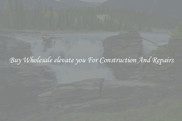 Buy Wholesale elevate you For Construction And Repairs