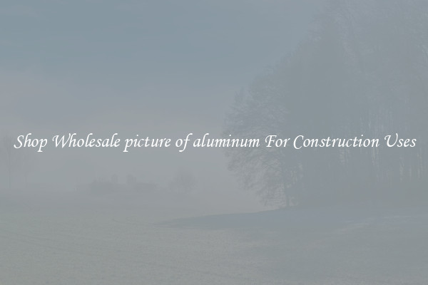 Shop Wholesale picture of aluminum For Construction Uses