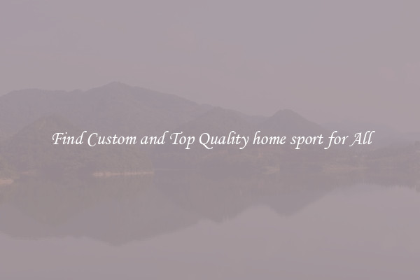 Find Custom and Top Quality home sport for All