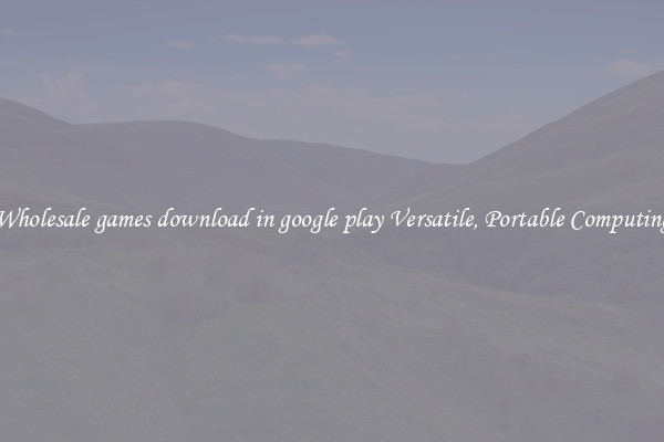 Wholesale games download in google play Versatile, Portable Computing
