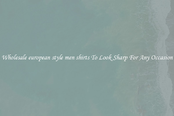 Wholesale european style men shirts To Look Sharp For Any Occasion
