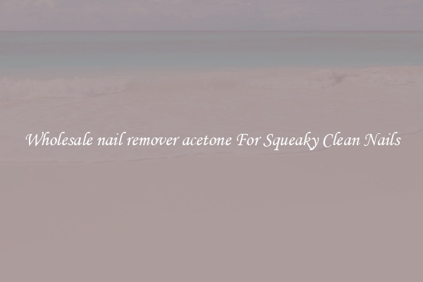 Wholesale nail remover acetone For Squeaky Clean Nails