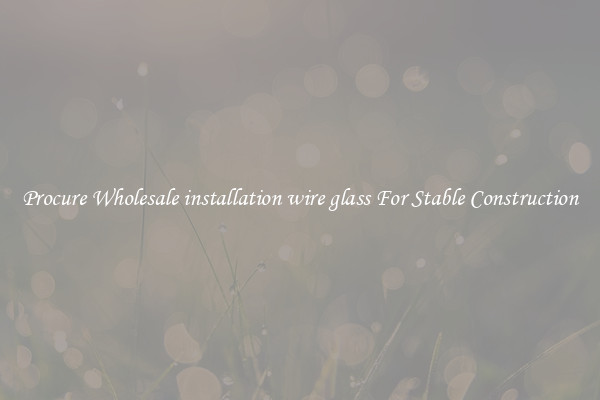 Procure Wholesale installation wire glass For Stable Construction