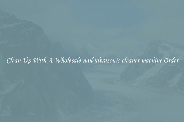 Clean Up With A Wholesale nail ultrasonic cleaner machine Order