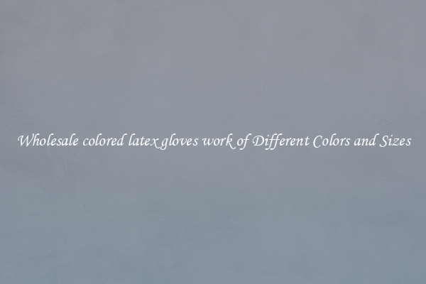 Wholesale colored latex gloves work of Different Colors and Sizes