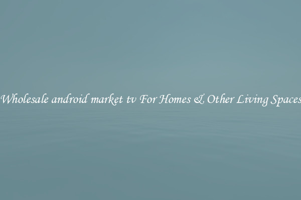 Wholesale android market tv For Homes & Other Living Spaces
