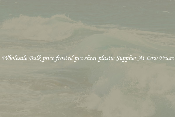 Wholesale Bulk price frosted pvc sheet plastic Supplier At Low Prices