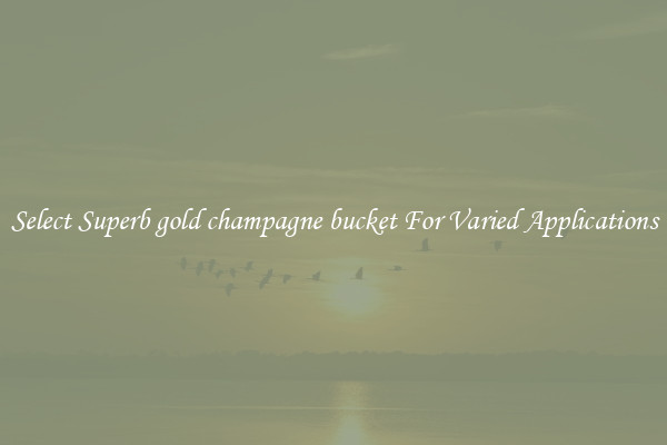 Select Superb gold champagne bucket For Varied Applications