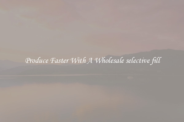 Produce Faster With A Wholesale selective fill
