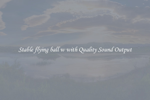 Stable flying ball w with Quality Sound Output