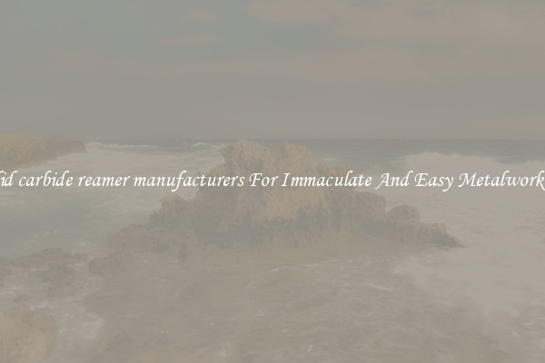 solid carbide reamer manufacturers For Immaculate And Easy Metalworking