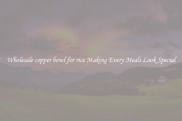 Wholesale copper bowl for rice Making Every Meals Look Special