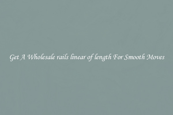 Get A Wholesale rails linear of length For Smooth Moves