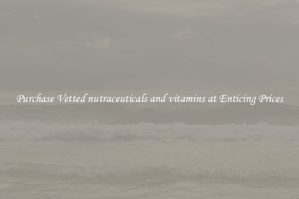 Purchase Vetted nutraceuticals and vitamins at Enticing Prices