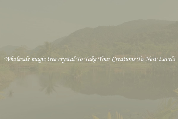 Wholesale magic tree crystal To Take Your Creations To New Levels