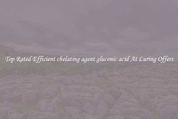 Top Rated Efficient chelating agent gluconic acid At Luring Offers