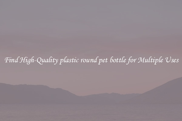 Find High-Quality plastic round pet bottle for Multiple Uses