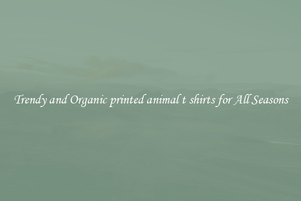 Trendy and Organic printed animal t shirts for All Seasons