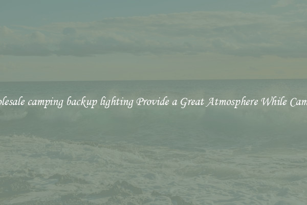 Wholesale camping backup lighting Provide a Great Atmosphere While Camping